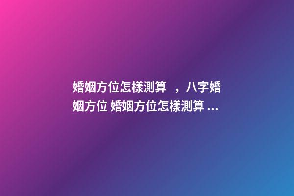婚姻方位怎樣測算，八字婚姻方位 婚姻方位怎樣測算，人的婚姻配偶找的方向咋算